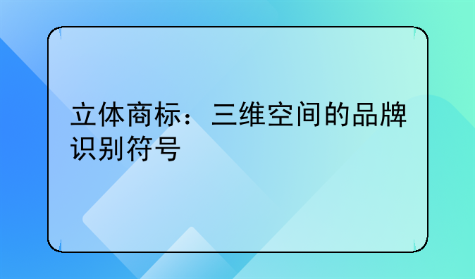 立体商标：三维空间的品牌识别符号