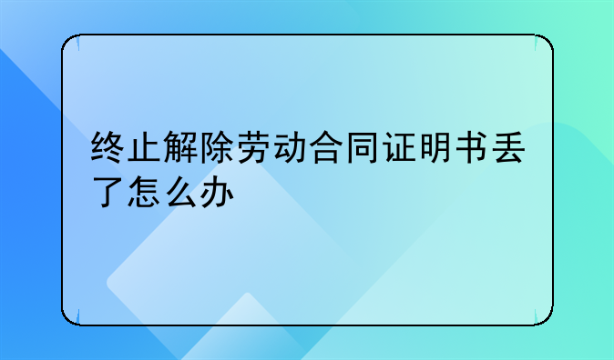 终止解除劳动合同证明书丢了怎么办