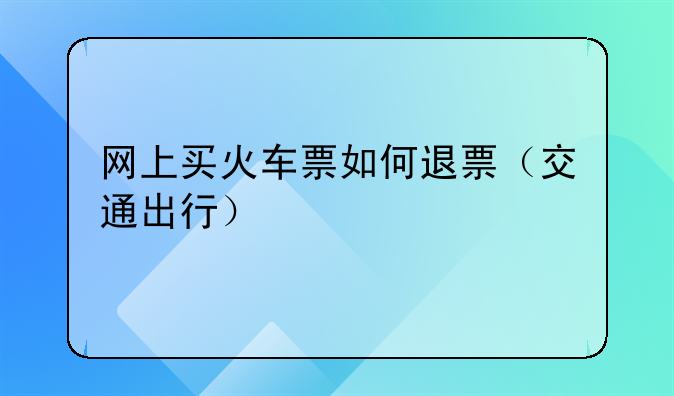 网上买火车票如何退票（交通出行）