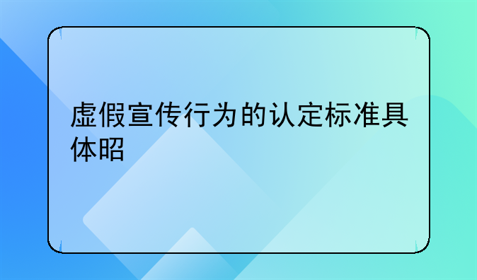 虚假宣传行为的认定标准具体是什么