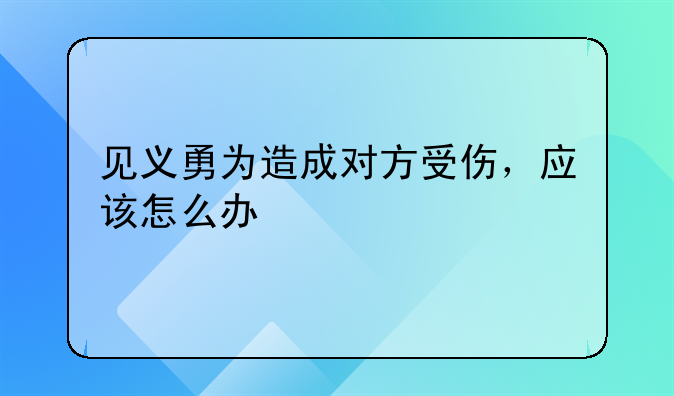 见义勇为造成对方受伤，应该怎么办