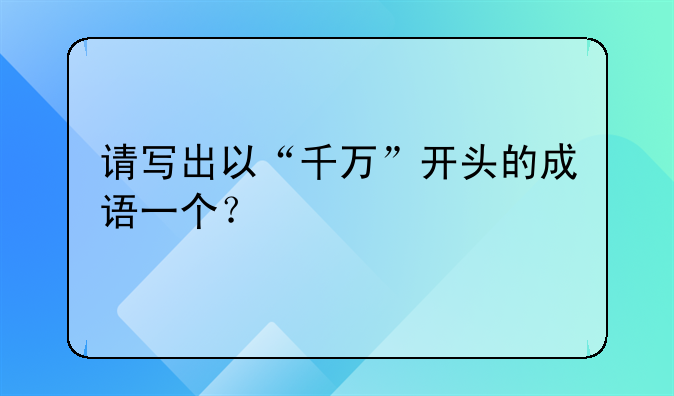 请写出以“千万”开头的成语一个？