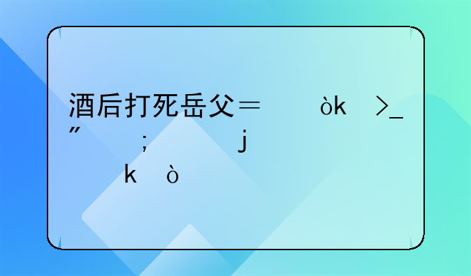 酒后打死岳父？会受到怎样的处罚？