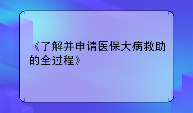 《了解并申请医保大病救助的全过程》