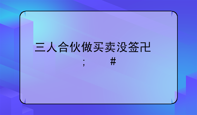 三人合伙做买卖没签协议怎么打官司？