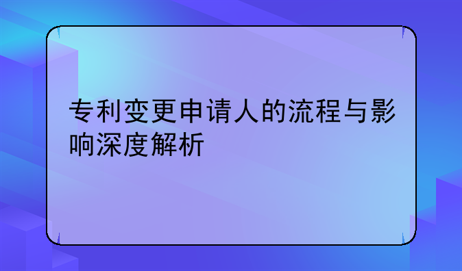专利变更申请人的流程与影响深度解析