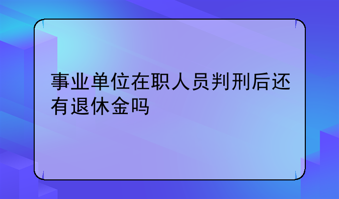 事业单位在职人员判刑后还有退休金吗