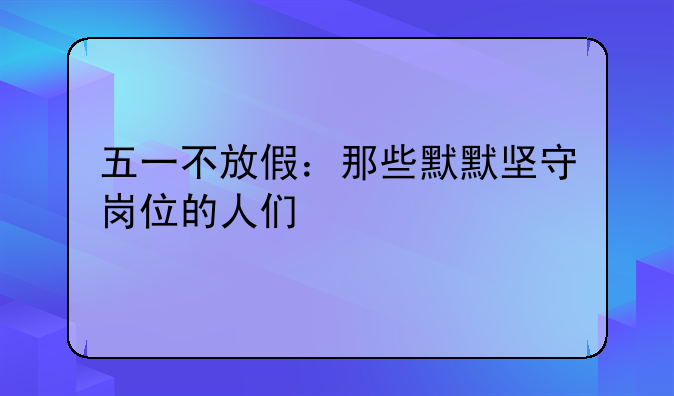 五一不放假：那些默默坚守岗位的人们