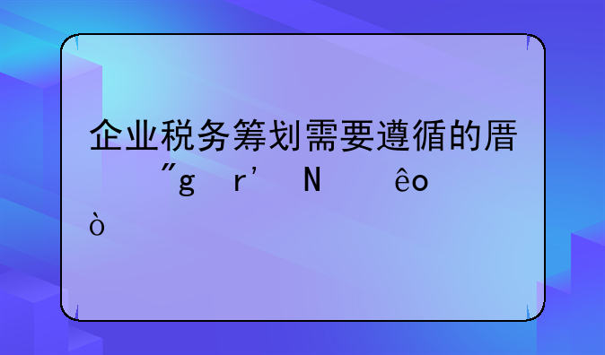 企业税务筹划需要遵循的原则有哪些？