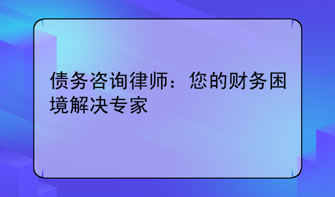 债务咨询律师：您的财务困境解决专家