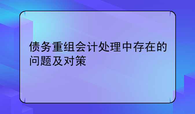 债务重组会计处理中存在的问题及对策
