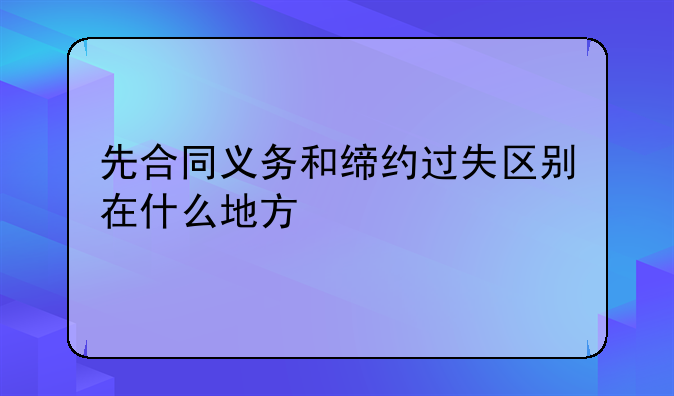 先合同义务和缔约过失区别在什么地方