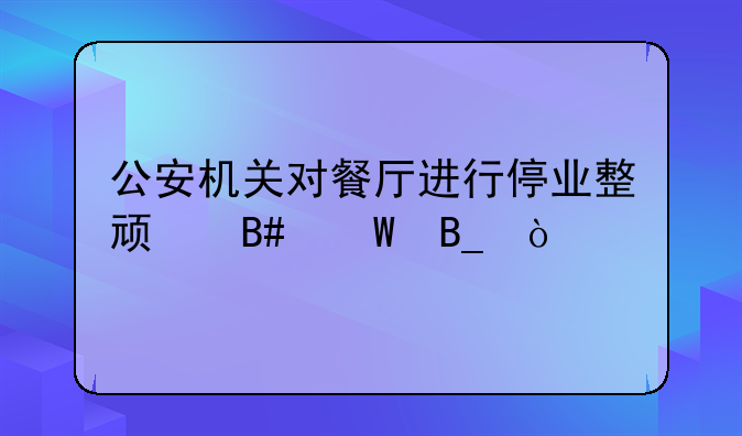 公安机关对餐厅进行停业整顿合法吗？