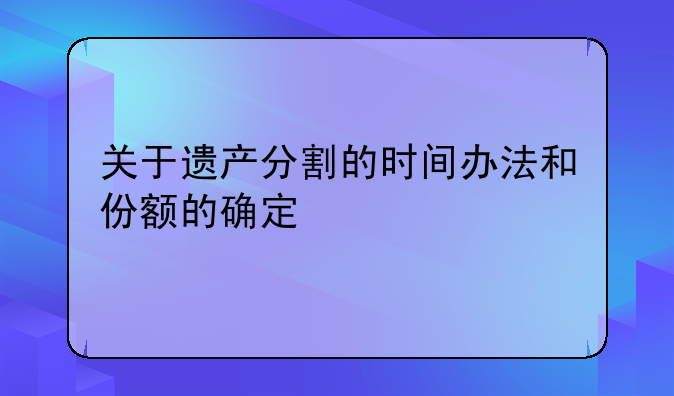 关于遗产分割的时间办法和份额的确定