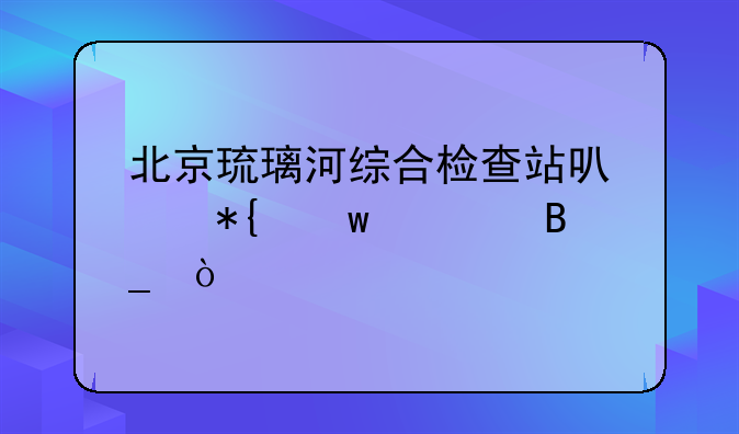 北京琉璃河综合检查站可以办违章吗？