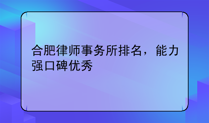 合肥律师事务所排名，能力强口碑优秀
