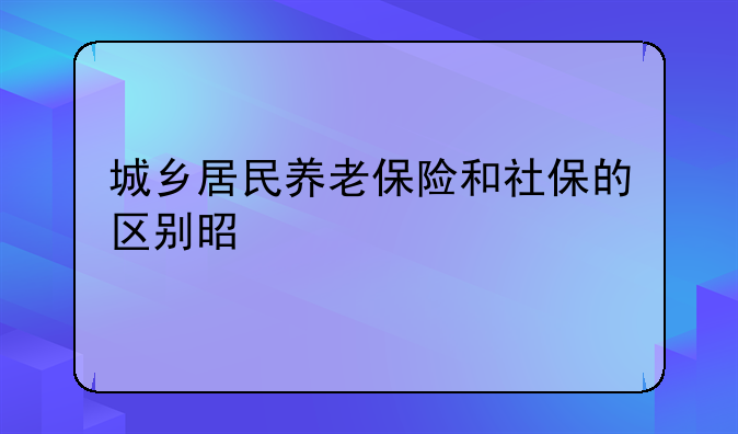 城乡居民养老保险和社保的区别是什么
