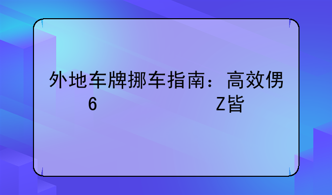 外地车牌挪车指南：高效便捷解决方案