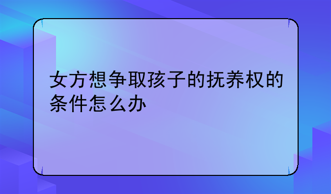 女方想争取孩子的抚养权的条件怎么办