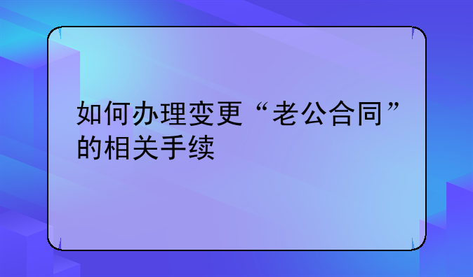 如何办理变更“老公合同”的相关手续