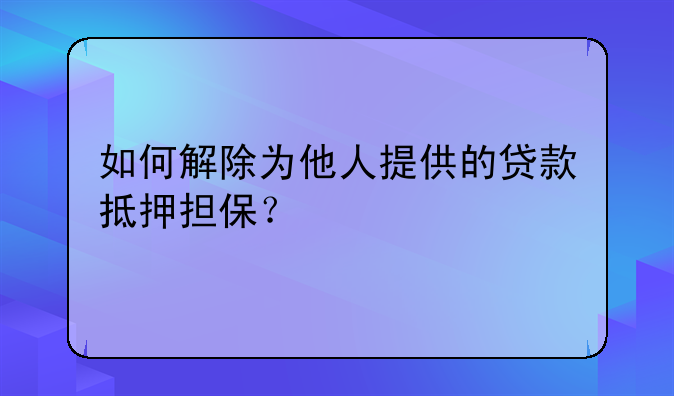 如何解除为他人提供的贷款抵押担保？