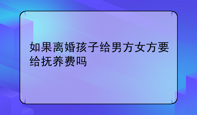如果离婚孩子给男方女方要给抚养费吗