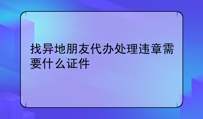 找异地朋友代办处理违章需要什么证件