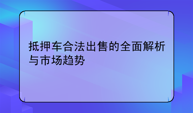 抵押车合法出售的全面解析与市场趋势