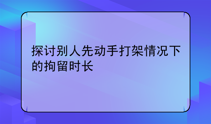 探讨别人先动手打架情况下的拘留时长