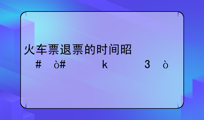 火车票退票的时间是什么（交通出行）