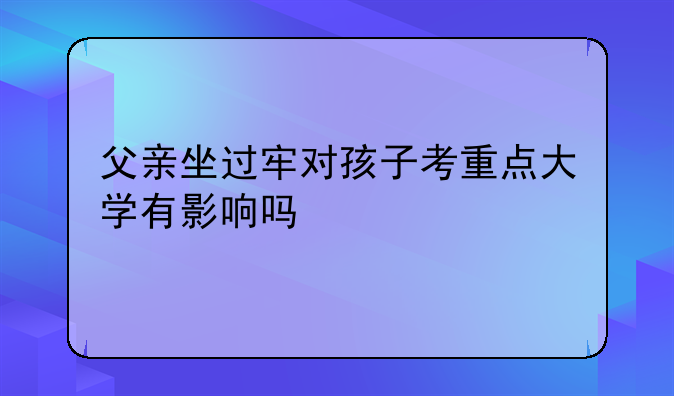 父亲坐过牢对孩子考重点大学有影响吗