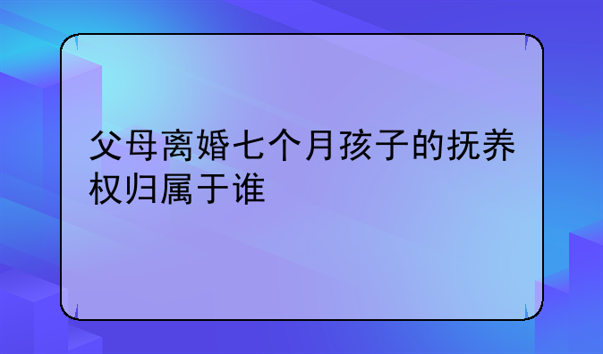 父母离婚七个月孩子的抚养权归属于谁