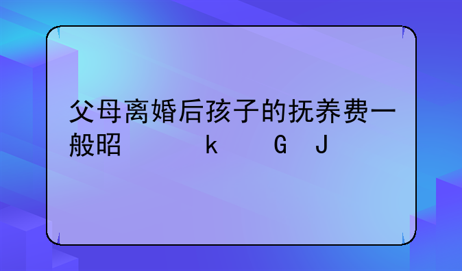 父母离婚后孩子的抚养费一般是多少钱