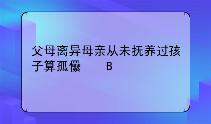 父母离异母亲从未抚养过孩子算孤儿吗