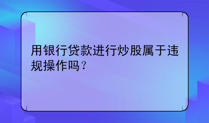 用银行贷款进行炒股属于违规操作吗？
