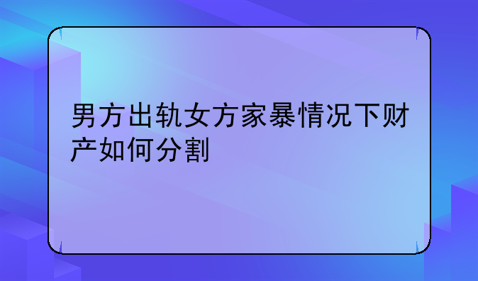 男方出轨女方家暴情况下财产如何分割