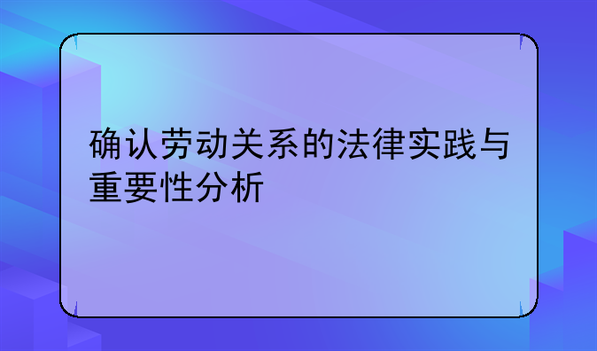 确认劳动关系的法律实践与重要性分析