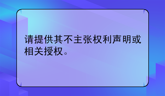 请提供其不主张权利声明或相关授权。