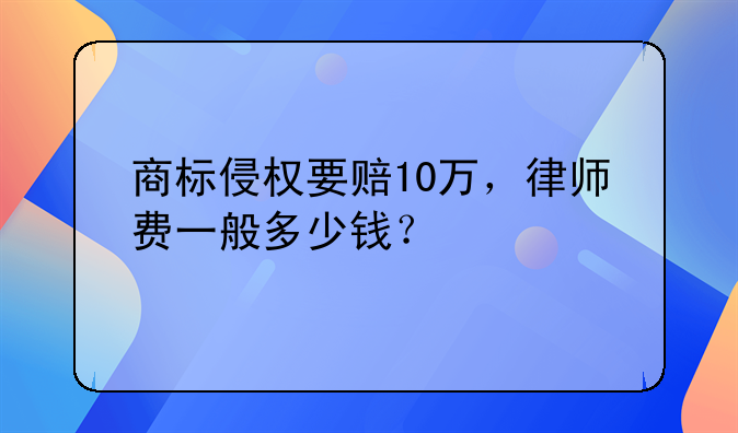 商标侵权要赔10万，律师费一般多少钱？