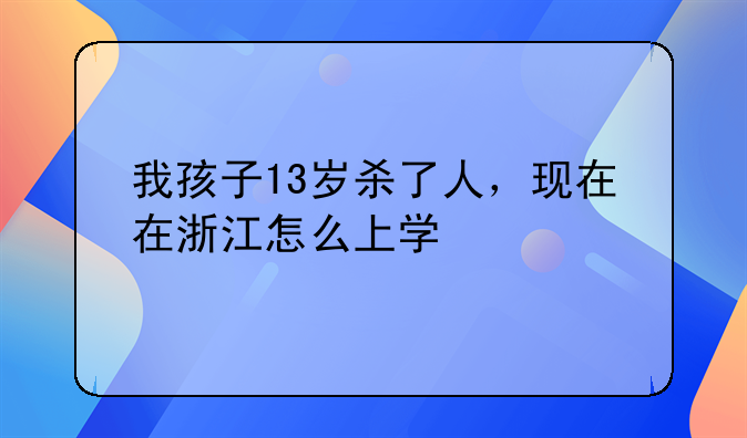 我孩子13岁杀了人，现在在浙江怎么上学