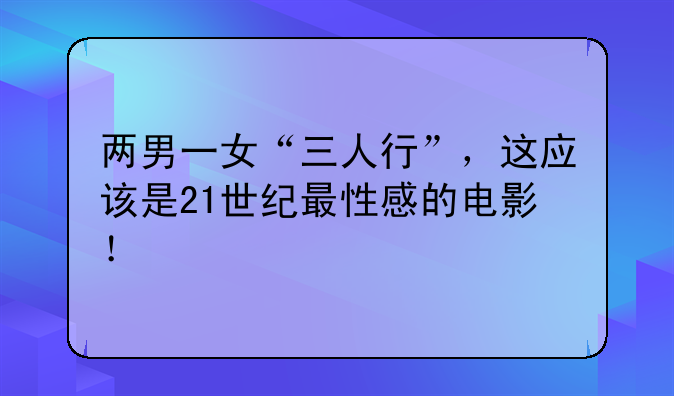 两男一女“三人行”，这应该是21世纪最性感的电影！
