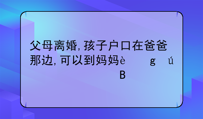 父母离婚,孩子户口在爸爸那边,可以到妈妈这边上学吗