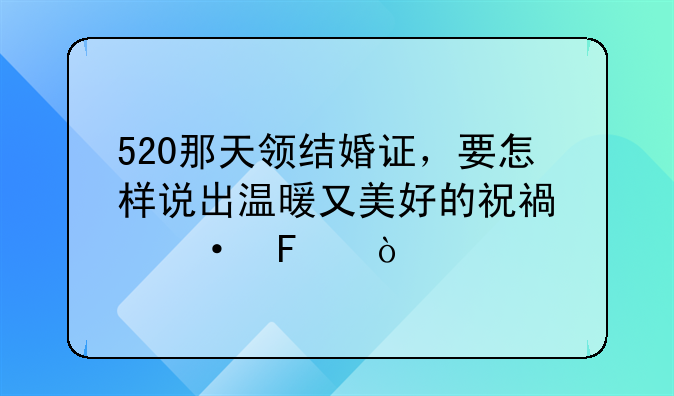 520那天领结婚证，要怎样说出温暖又美好的祝福语呀？