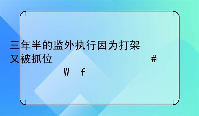 三年半的监外执行因为打架又被抓住为什么要转交法院