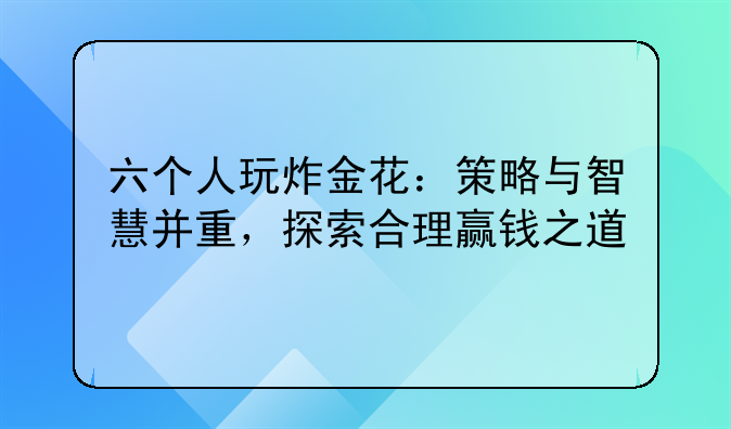 六个人玩炸金花：策略与智慧并重，探索合理赢钱之道