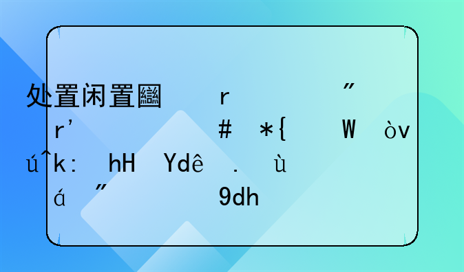 处置闲置土地一般有什么办法？该注意哪些细节的呢？