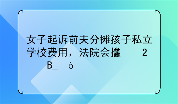 女子起诉前夫分摊孩子私立学校费用，法院会支持吗？