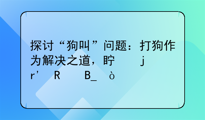 探讨“狗叫”问题：打狗作为解决之道，真的有用吗？
