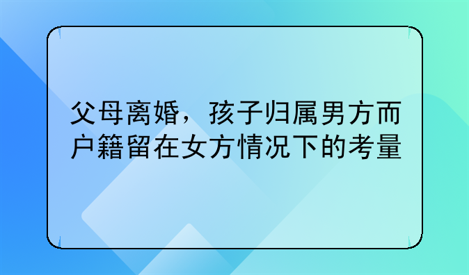 父母离婚，孩子归属男方而户籍留在女方情况下的考量