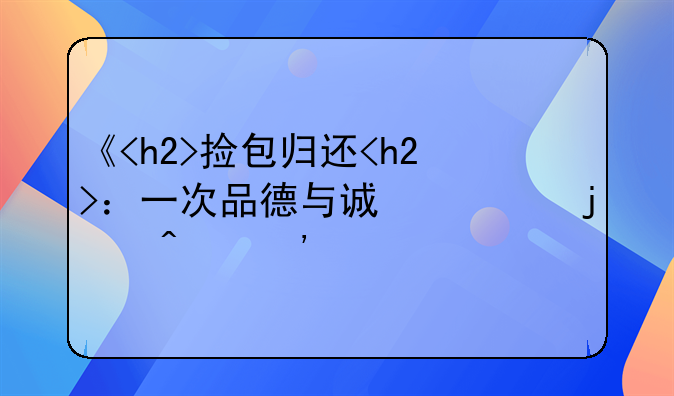 《<h2>捡包归还<h2>：一次品德与诚信的闪光》